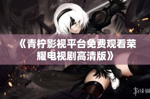 《青柠影视平台免费观看荣耀电视剧高清版》