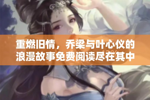 重燃旧情，乔梁与叶心仪的浪漫故事免费阅读尽在其中