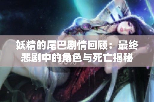 妖精的尾巴剧情回顾：最终悲剧中的角色与死亡揭秘