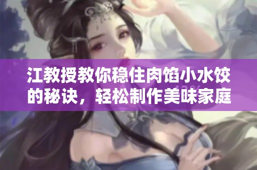 江教授教你稳住肉馅小水饺的秘诀，轻松制作美味家庭料理