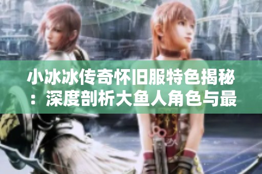 小冰冰传奇怀旧服特色揭秘：深度剖析大鱼人角色与最佳阵容搭配