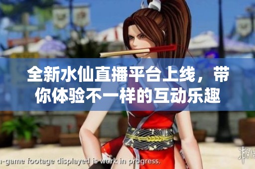 全新水仙直播平台上线，带你体验不一样的互动乐趣