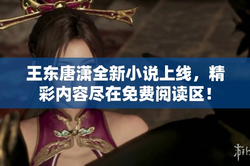 王东唐潇全新小说上线，精彩内容尽在免费阅读区！
