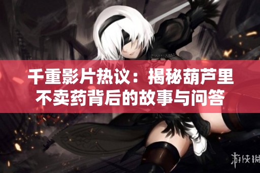 千重影片热议：揭秘葫芦里不卖药背后的故事与问答