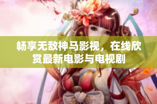 畅享无敌神马影视，在线欣赏最新电影与电视剧
