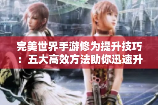 完美世界手游修为提升技巧：五大高效方法助你迅速升级成为高手
