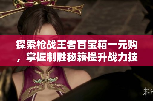 探索枪战王者百宝箱一元购，掌握制胜秘籍提升战力技巧