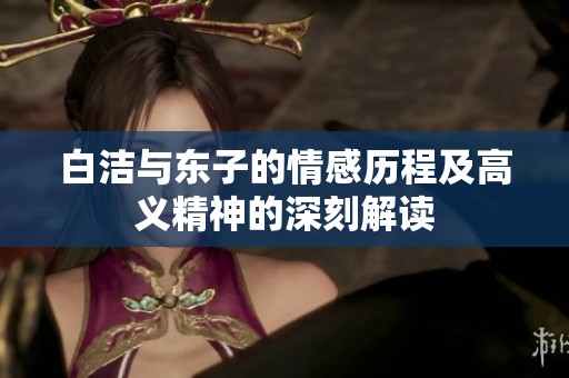 白洁与东子的情感历程及高义精神的深刻解读