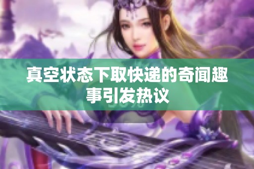 真空状态下取快递的奇闻趣事引发热议