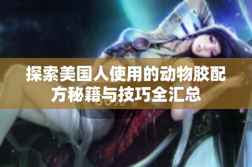 探索美国人使用的动物胶配方秘籍与技巧全汇总