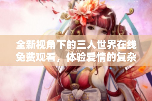 全新视角下的三人世界在线免费观看，体验爱情的复杂与美好