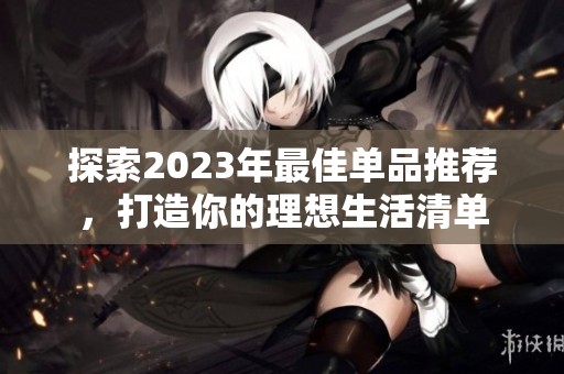 探索2023年最佳单品推荐，打造你的理想生活清单