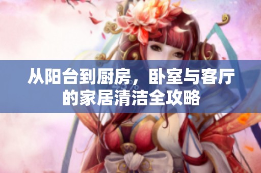 从阳台到厨房，卧室与客厅的家居清洁全攻略