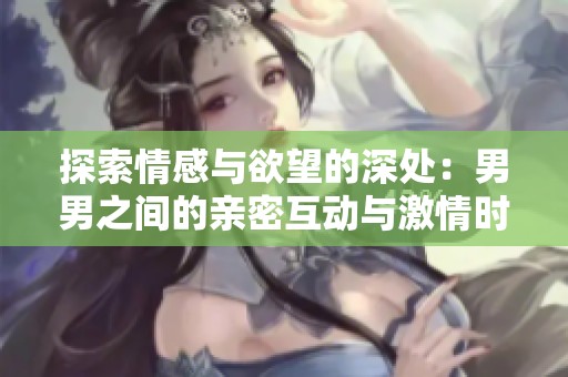 探索情感与欲望的深处：男男之间的亲密互动与激情时刻