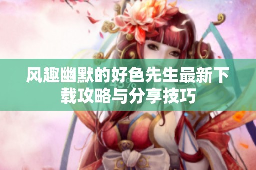 风趣幽默的好色先生最新下载攻略与分享技巧