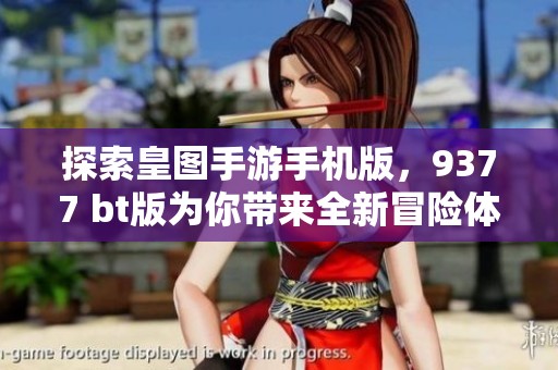 探索皇图手游手机版，9377 bt版为你带来全新冒险体验！