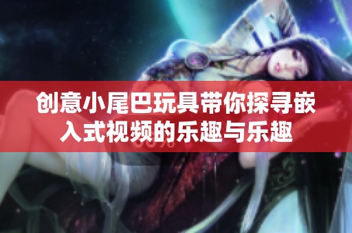 创意小尾巴玩具带你探寻嵌入式视频的乐趣与乐趣