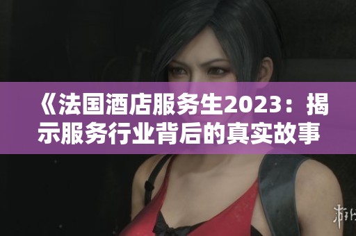 《法国酒店服务生2023：揭示服务行业背后的真实故事与挑战》