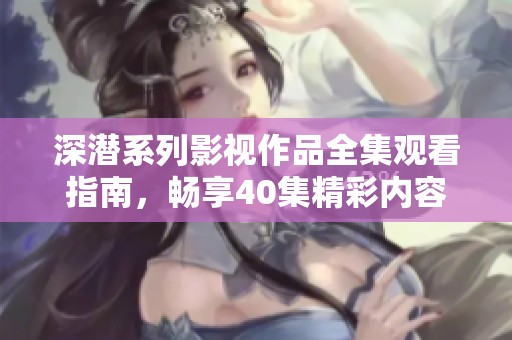 深潜系列影视作品全集观看指南，畅享40集精彩内容