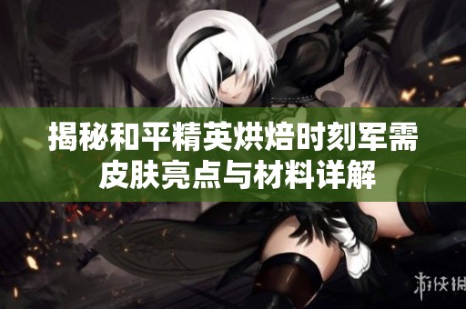 揭秘和平精英烘焙时刻军需 皮肤亮点与材料详解