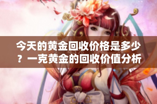 今天的黄金回收价格是多少？一克黄金的回收价值分析