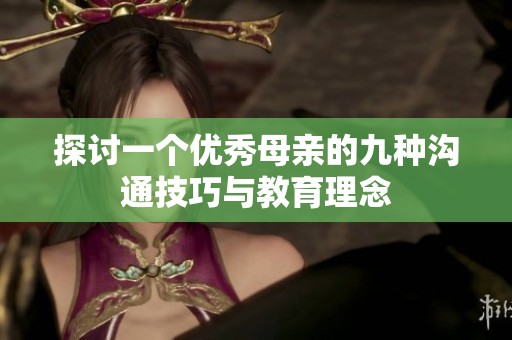 探讨一个优秀母亲的九种沟通技巧与教育理念