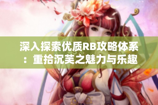 深入探索优质RB攻略体系：重拾沉芙之魅力与乐趣