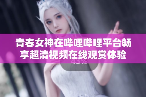 青春女神在哔哩哔哩平台畅享超清视频在线观赏体验
