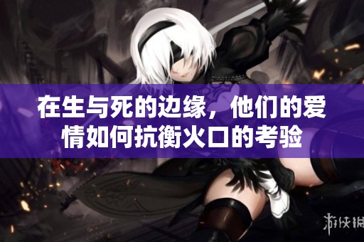 在生与死的边缘，他们的爱情如何抗衡火口的考验