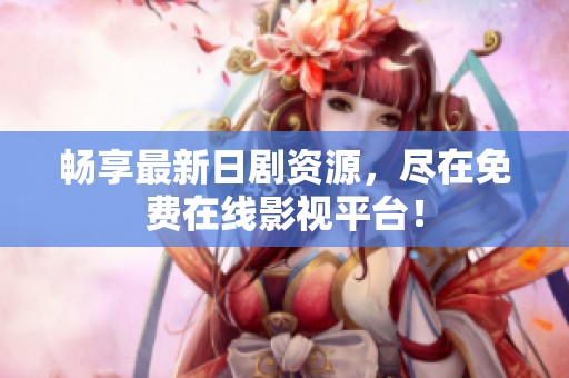 畅享最新日剧资源，尽在免费在线影视平台！