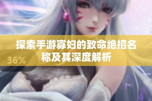 探索手游寡妇的致命绝招名称及其深度解析