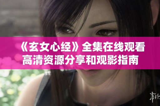 《玄女心经》全集在线观看高清资源分享和观影指南