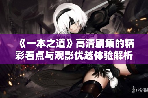 《一本之道》高清剧集的精彩看点与观影优越体验解析
