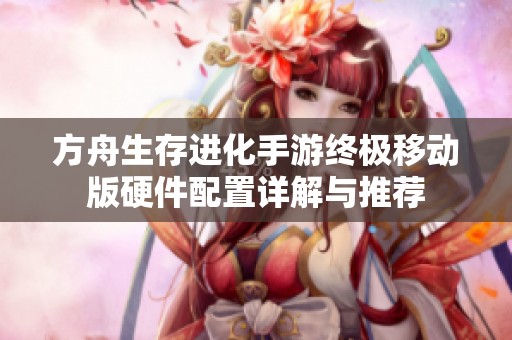 方舟生存进化手游终极移动版硬件配置详解与推荐