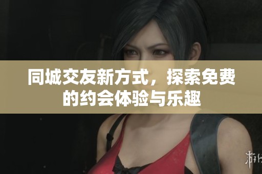 同城交友新方式，探索免费的约会体验与乐趣