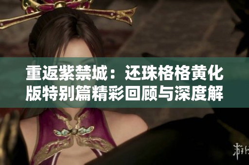 重返紫禁城：还珠格格黄化版特别篇精彩回顾与深度解析
