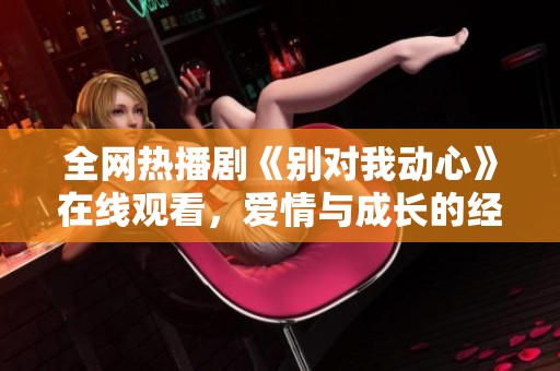 全网热播剧《别对我动心》在线观看，爱情与成长的经典之作