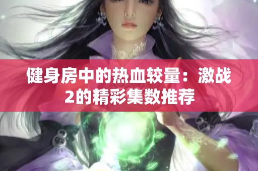 健身房中的热血较量：激战2的精彩集数推荐