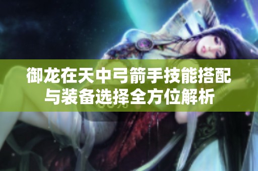 御龙在天中弓箭手技能搭配与装备选择全方位解析