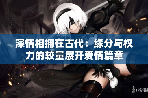 深情相拥在古代：缘分与权力的较量展开爱情篇章