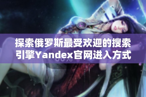 探索俄罗斯最受欢迎的搜索引擎Yandex官网进入方式