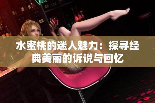 水蜜桃的迷人魅力：探寻经典美丽的诉说与回忆
