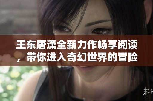 王东唐潇全新力作畅享阅读，带你进入奇幻世界的冒险之旅