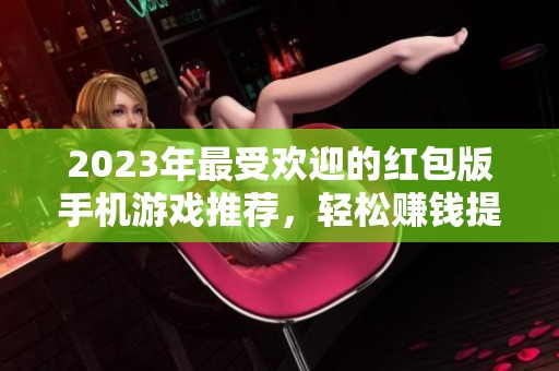 2023年最受欢迎的红包版手机游戏推荐，轻松赚钱提现无忧