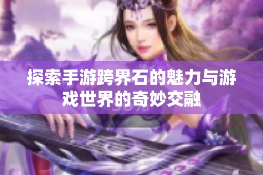 探索手游跨界石的魅力与游戏世界的奇妙交融