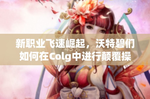 新职业飞速崛起，沃特碧们如何在Colg中进行颠覆操作？