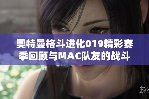 奥特曼格斗进化019精彩赛季回顾与MAC队友的战斗历程