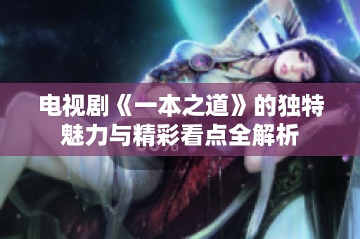 电视剧《一本之道》的独特魅力与精彩看点全解析