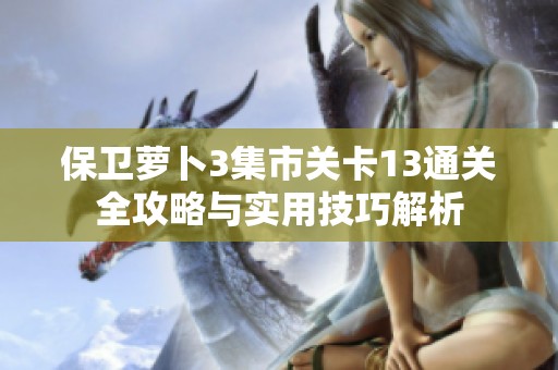 保卫萝卜3集市关卡13通关全攻略与实用技巧解析