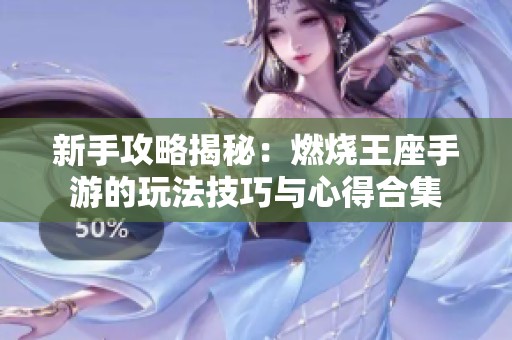 新手攻略揭秘：燃烧王座手游的玩法技巧与心得合集